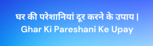 Read more about the article Ghar Ki Pareshani Ke Upay
